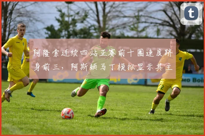 阿隆索连续四站正赛前十圈速度跻身前三,阿斯顿马丁模拟显示其主场有望冲冠