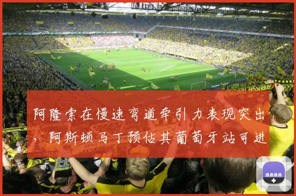阿隆索在慢速弯道牵引力表现突出，阿斯顿马丁预估其葡萄牙站可进前八