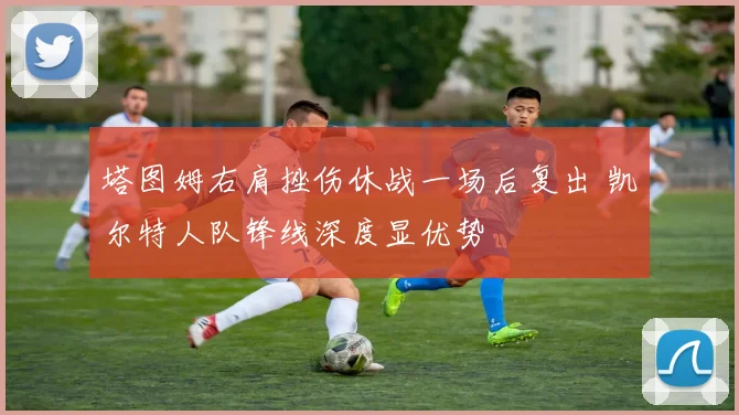 塔图姆右肩挫伤休战一场后复出 凯尔特人队锋线深度显优势