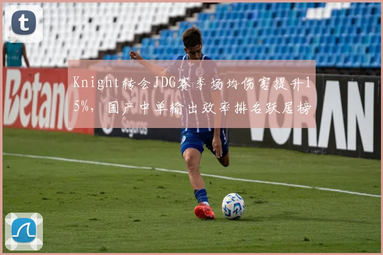 Knight转会JDG赛季场均伤害提升15%,国产中单输出效率排名跃居榜首