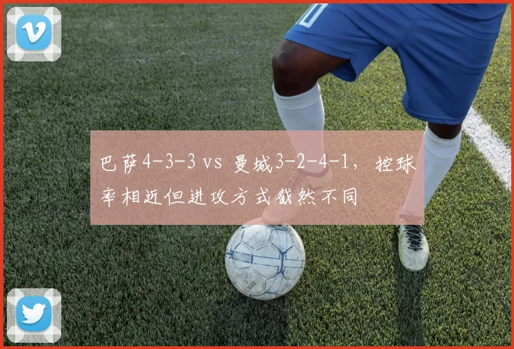 巴萨4-3-3 vs 曼城3-2-4-1,控球率相近但进攻方式截然不同