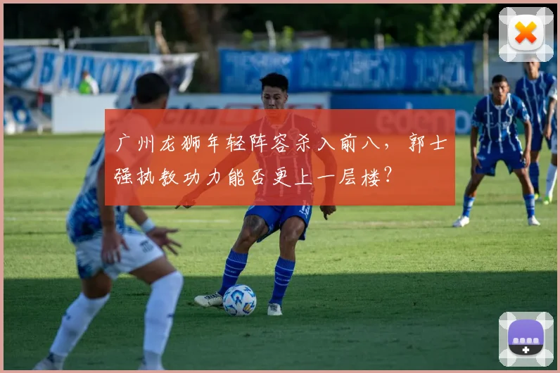 广州龙狮年轻阵容杀入前八,郭士强执教功力能否更上一层楼?