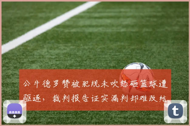 公牛德罗赞被犯规未吹怒砸篮球遭驱逐，裁判报告证实漏判却难改结果