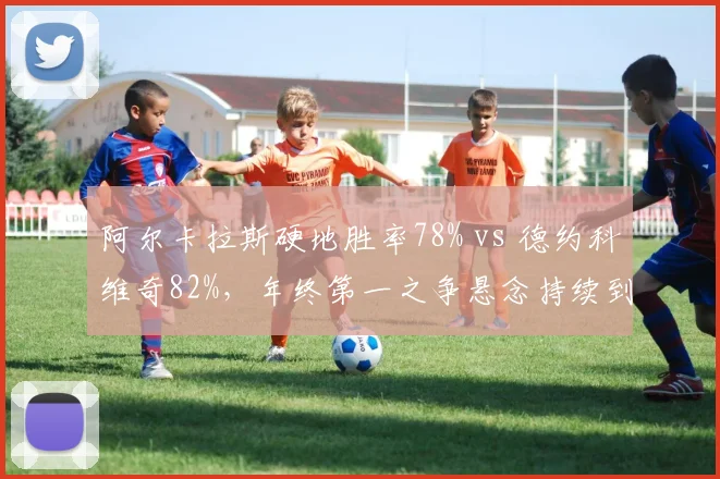 阿尔卡拉斯硬地胜率78% vs 德约科维奇82%，年终第一之争悬念持续到美网