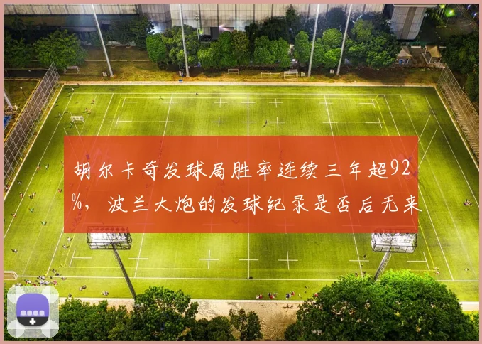 胡尔卡奇发球局胜率连续三年超92%,波兰大炮的发球纪录是否后无来者?